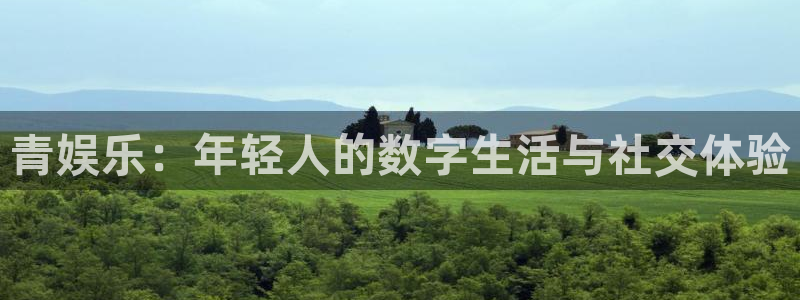 长征娱乐平台：青娱乐：年轻人的数字生活与社交体验