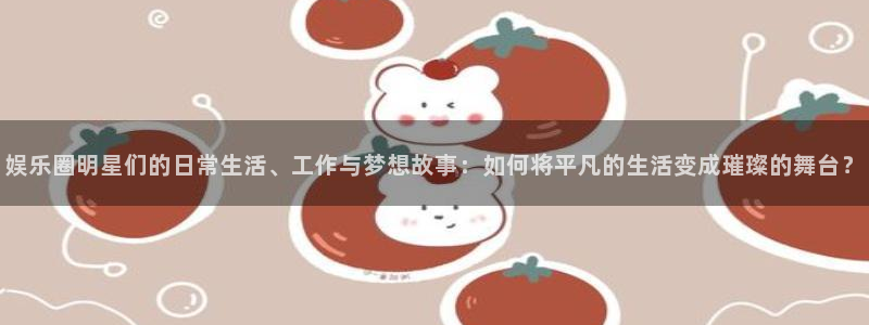 长征娱乐主管：娱乐圈明星们的日常生活、工作与梦想故事：如何将平凡的生活变成璀璨的舞台？