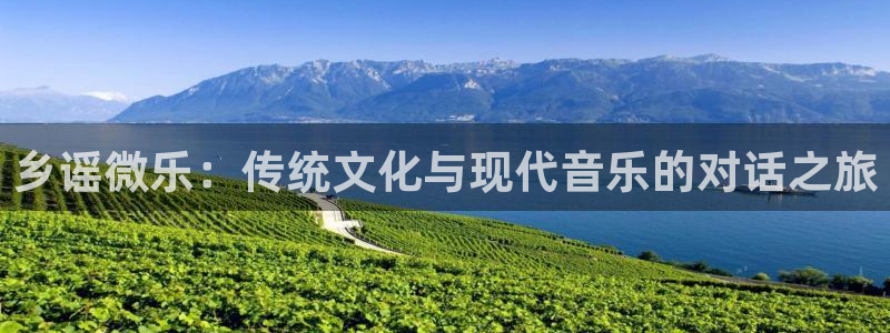 长征娱乐登录：乡谣微乐：传统文化与现代音乐的对话之旅